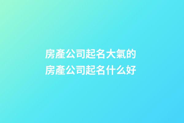 房產公司起名大氣的 房產公司起名什么好-第1張-公司起名-玄機派